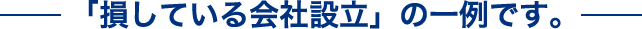 「損している会社設立」の一例です。